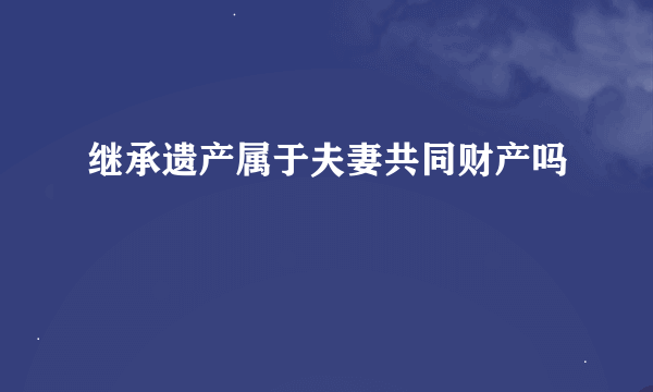 继承遗产属于夫妻共同财产吗