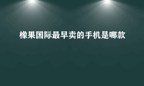 橡果国际最早卖的手机是哪款