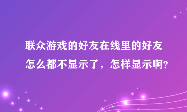 联众游戏的好友在线里的好友怎么都不显示了，怎样显示啊？