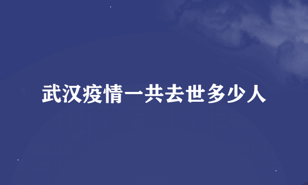 武汉疫情一共去世多少人