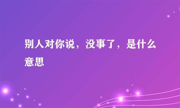 别人对你说，没事了，是什么意思