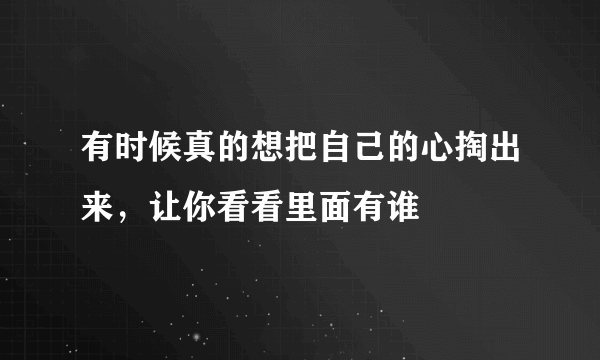 有时候真的想把自己的心掏出来，让你看看里面有谁