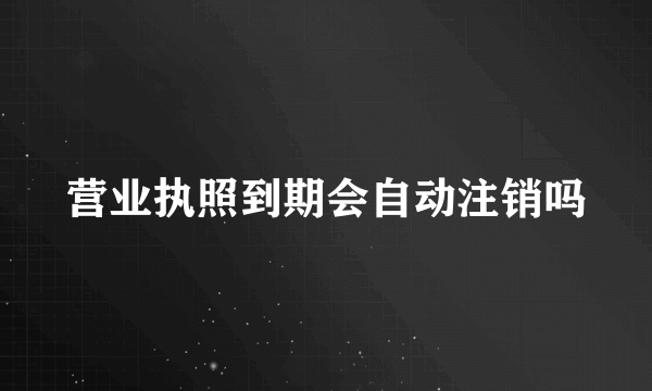 营业执照到期会自动注销吗