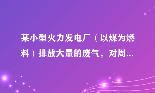 某小型火力发电厂（以煤为燃料）排放大量的废气，对周围的空气产生了严重污染，并导致当地常降酸雨。为探