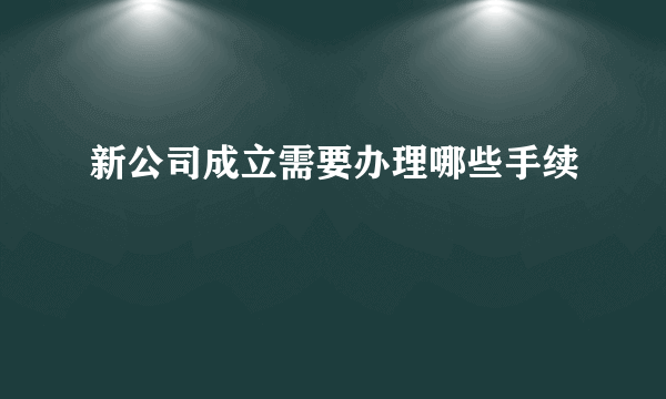 新公司成立需要办理哪些手续