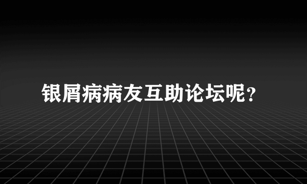 银屑病病友互助论坛呢？