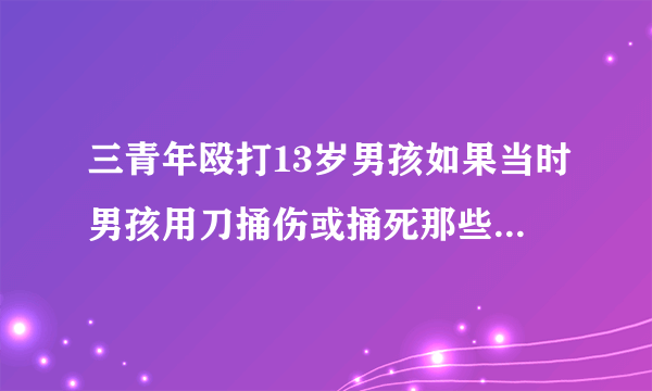 三青年殴打13岁男孩如果当时男孩用刀捅伤或捅死那些人算不算犯法