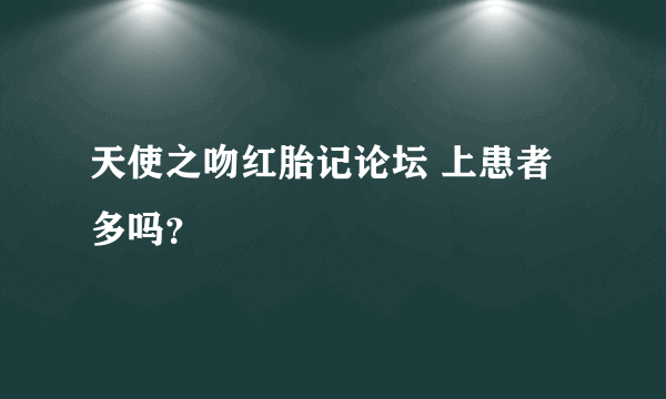 天使之吻红胎记论坛 上患者多吗？