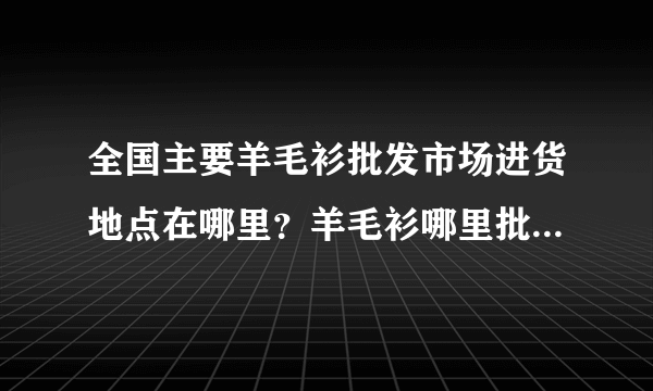 全国主要羊毛衫批发市场进货地点在哪里？羊毛衫哪里批发最便宜