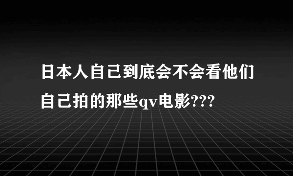 日本人自己到底会不会看他们自己拍的那些qv电影???