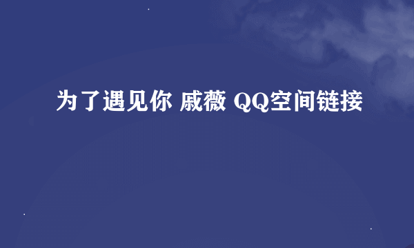 为了遇见你 戚薇 QQ空间链接