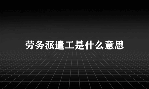 劳务派遣工是什么意思