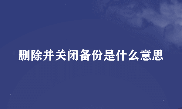 删除并关闭备份是什么意思