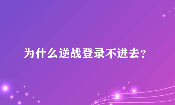 为什么逆战登录不进去？