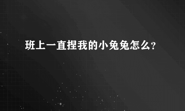 班上一直捏我的小兔兔怎么？