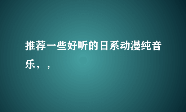 推荐一些好听的日系动漫纯音乐，，