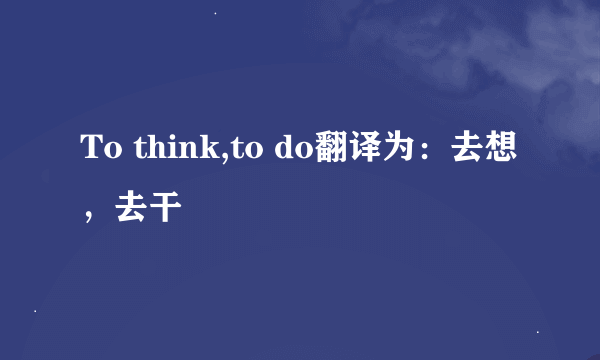 To think,to do翻译为：去想，去干