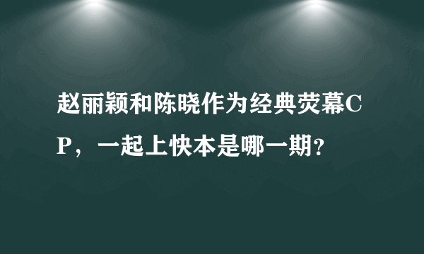 赵丽颖和陈晓作为经典荧幕CP，一起上快本是哪一期？