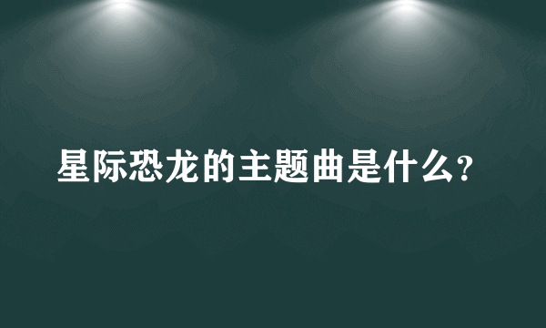 星际恐龙的主题曲是什么？