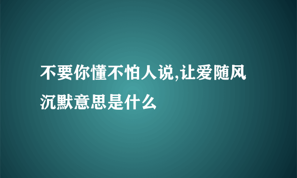 不要你懂不怕人说,让爱随风沉默意思是什么