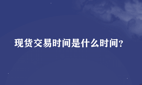 现货交易时间是什么时间？