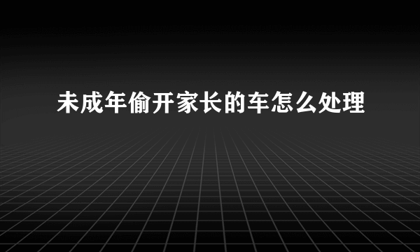 未成年偷开家长的车怎么处理