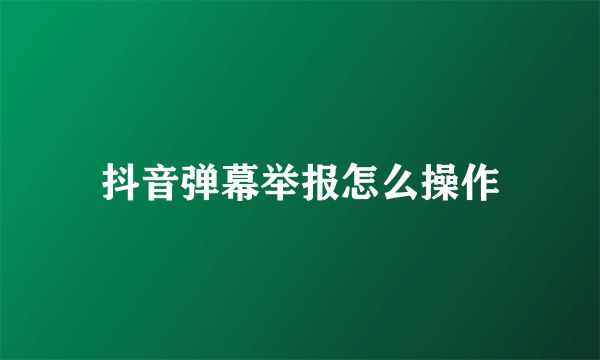 抖音弹幕举报怎么操作