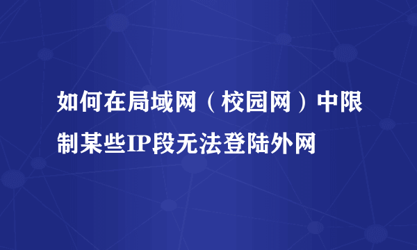 如何在局域网（校园网）中限制某些IP段无法登陆外网