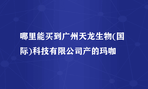 哪里能买到广州天龙生物(国际)科技有限公司产的玛咖