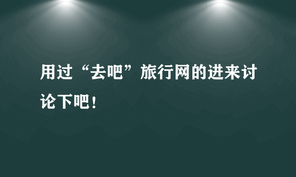 用过“去吧”旅行网的进来讨论下吧！