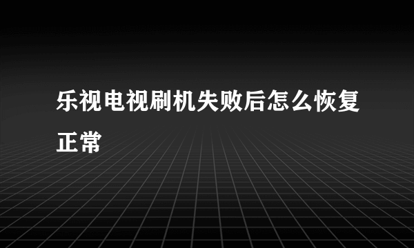 乐视电视刷机失败后怎么恢复正常