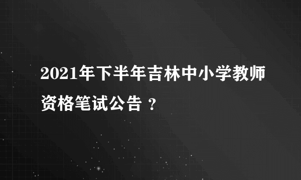 2021年下半年吉林中小学教师资格笔试公告 ？