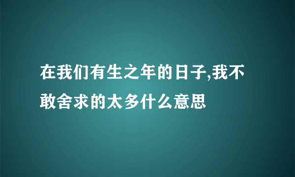 在我们有生之年的日子,我不敢舍求的太多什么意思