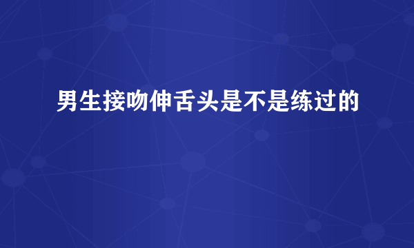 男生接吻伸舌头是不是练过的