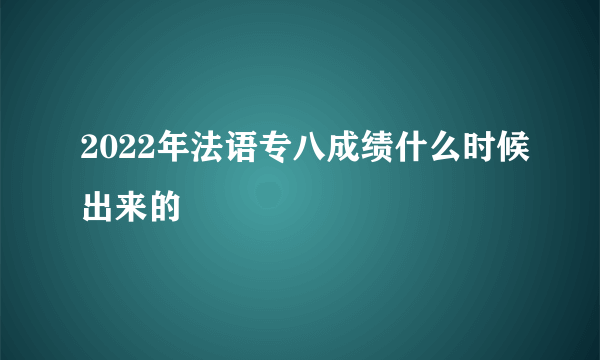 2022年法语专八成绩什么时候出来的