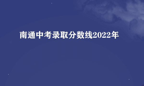 南通中考录取分数线2022年