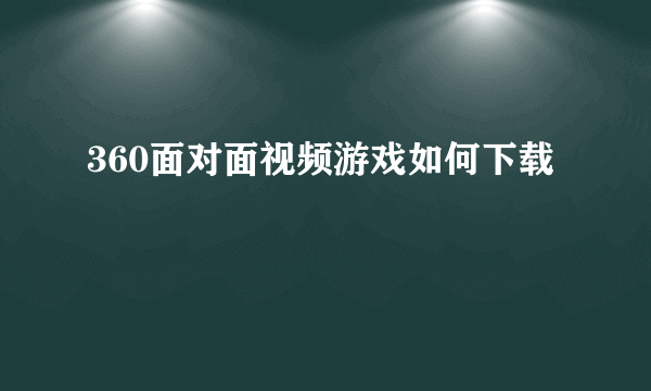 360面对面视频游戏如何下载