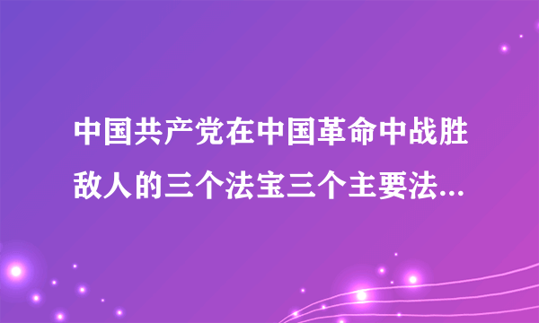 中国共产党在中国革命中战胜敌人的三个法宝三个主要法宝是什么