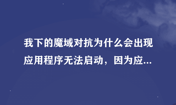 我下的魔域对抗为什么会出现应用程序无法启动，因为应用程序的必行配置不正确的情况，麻烦大神告诉我啊