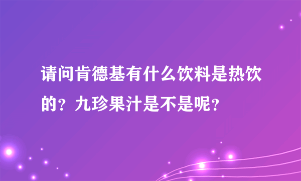 请问肯德基有什么饮料是热饮的？九珍果汁是不是呢？