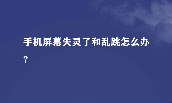 手机屏幕失灵了和乱跳怎么办？