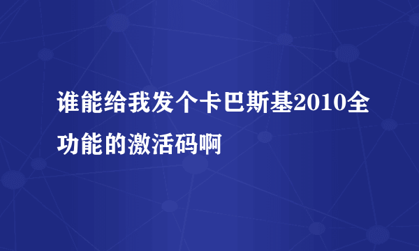 谁能给我发个卡巴斯基2010全功能的激活码啊