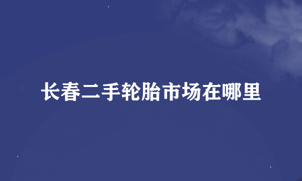 长春二手轮胎市场在哪里