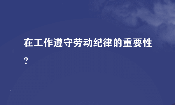 在工作遵守劳动纪律的重要性？