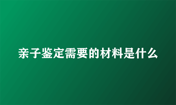 亲子鉴定需要的材料是什么