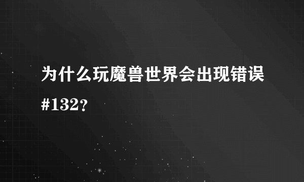 为什么玩魔兽世界会出现错误#132？