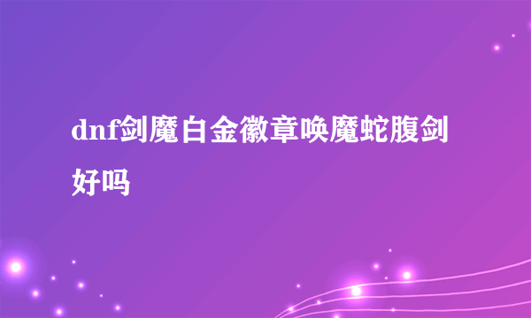 dnf剑魔白金徽章唤魔蛇腹剑好吗