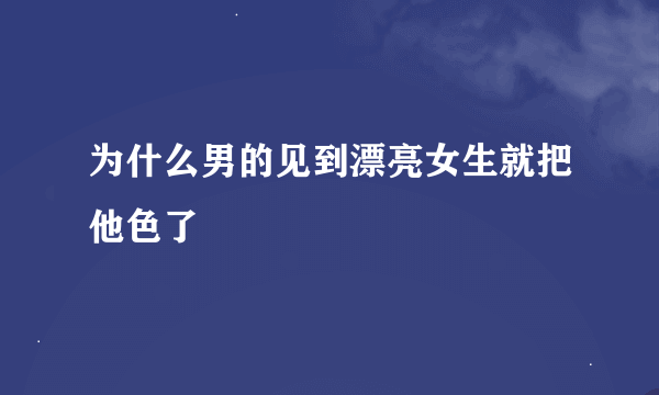 为什么男的见到漂亮女生就把他色了