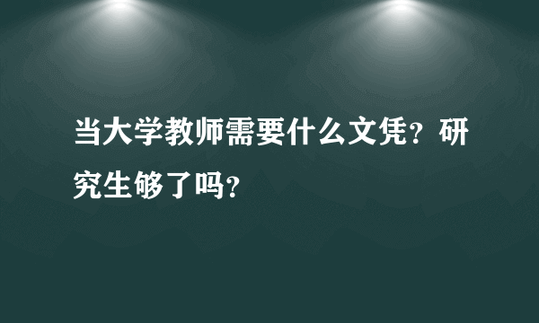 当大学教师需要什么文凭？研究生够了吗？