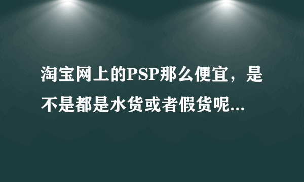 淘宝网上的PSP那么便宜，是不是都是水货或者假货呢？能购买么？